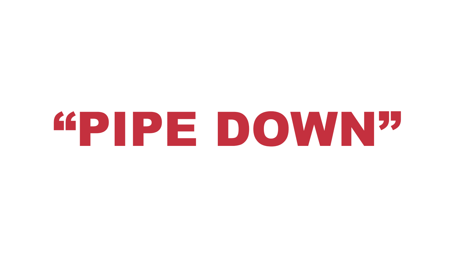 What does "Pipe Down" mean?